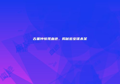 古董钟惊现血迹，揭秘密室谋杀案