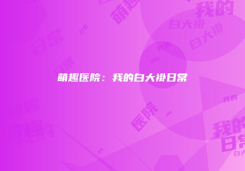 萌趣医院：我的白大褂日常
