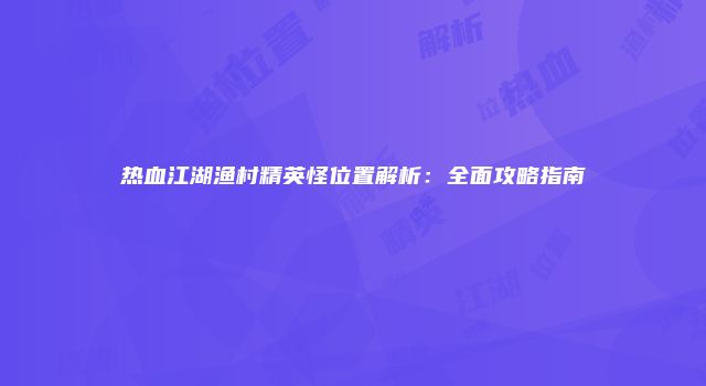 热血江湖渔村精英怪位置解析：全面攻略指南