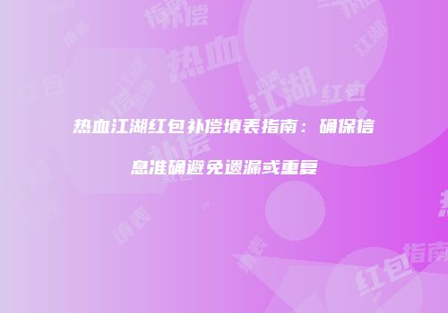 热血江湖红包补偿填表指南：确保信息准确避免遗漏或重复