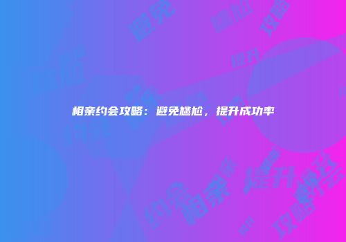 相亲约会攻略：避免尴尬，提升成功率