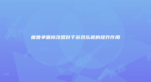 魔兽争霸修改器对于游戏乐趣的提升作用
