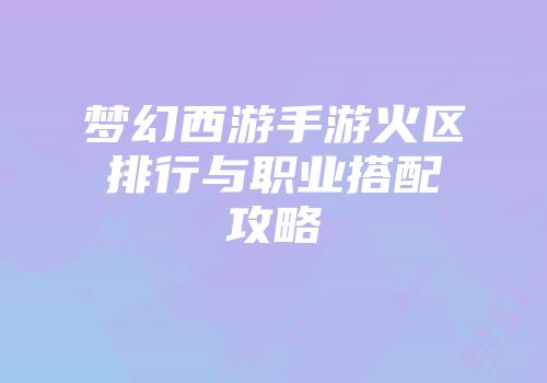 梦幻西游手游火区排行与职业搭配攻略