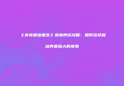《传奇霸业重生》宠物养成攻略：如何选择和培养最强大的宠物