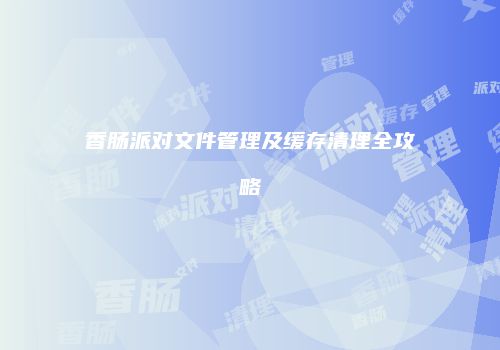 香肠派对文件管理及缓存清理全攻略