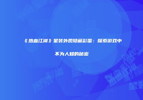 《热血江湖》星装外观隐藏彩蛋：探索游戏中不为人知的秘密