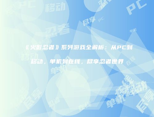 《火影忍者》系列游戏全解析：从PC到移动，单机到在线，尽享忍者世界