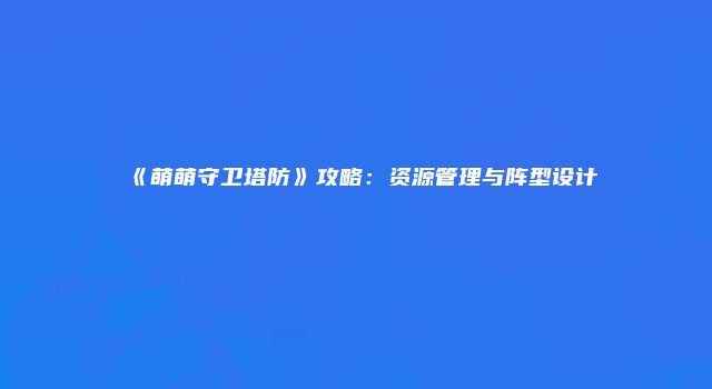 《萌萌守卫塔防》攻略：资源管理与阵型设计