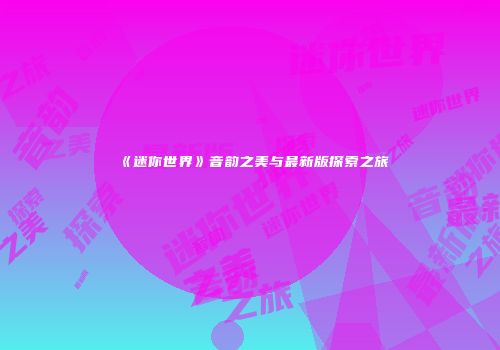 《迷你世界》音韵之美与最新版探索之旅