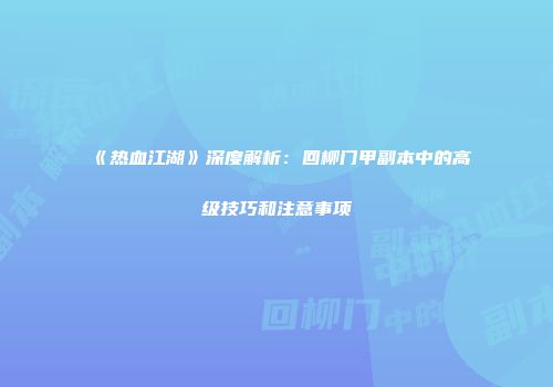 《热血江湖》深度解析:回柳门甲副本中的高级技巧和注意事项
