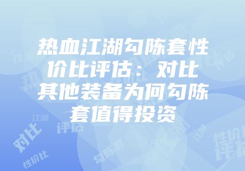 热血江湖勾陈套性价比评估：对比其他装备为何勾陈套值得投资