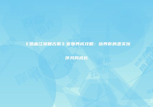 《热血江湖复古服》宠物养成攻略：培养你的忠实伙伴共同成长