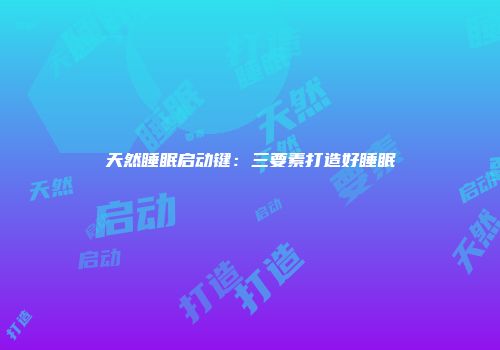 天然睡眠启动键：三要素打造好睡眠