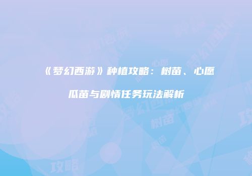 《梦幻西游》种植攻略：树苗、心愿瓜苗与剧情任务玩法解析