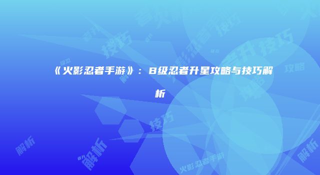 《火影忍者手游》：B级忍者升星攻略与技巧解析