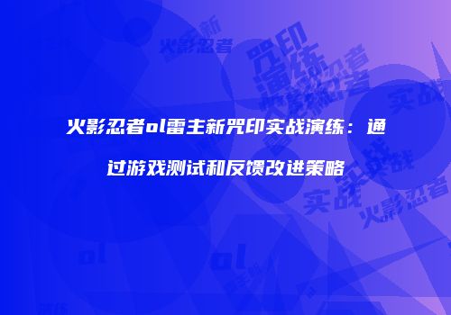火影忍者ol雷主新咒印实战演练：通过游戏测试和反馈改进策略