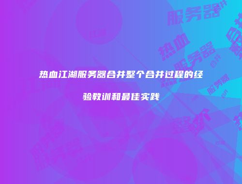 热血江湖服务器合并整个合并过程的经验教训和最佳实践