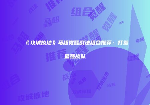 《攻城掠地》马超觉醒战法组合推荐：打造最强战队