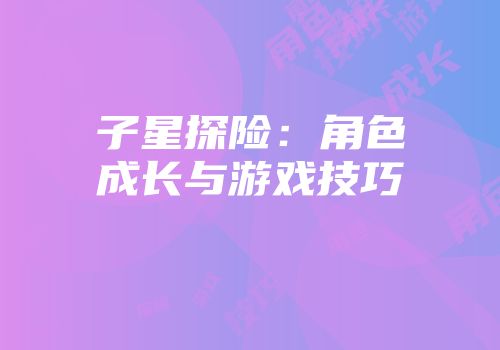 子星探险：角色成长与游戏技巧