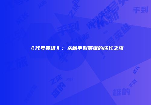 《代号英雄》：从新手到英雄的成长之旅