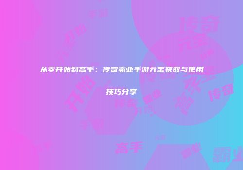从零开始到高手：传奇霸业手游元宝获取与使用技巧分享