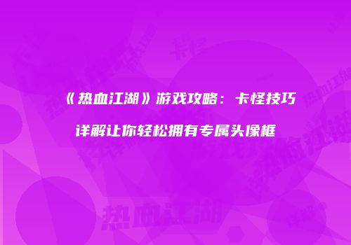 《热血江湖》游戏攻略：卡怪技巧详解让你轻松拥有专属头像框