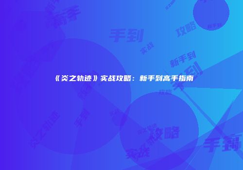 《炎之轨迹》实战攻略：新手到高手指南