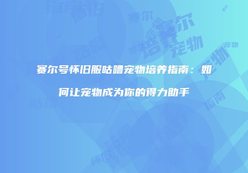 赛尔号怀旧服咕噜宠物培养指南：如何让宠物成为你的得力助手