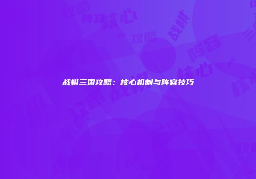 战棋三国攻略：核心机制与阵容技巧