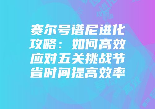 赛尔号谱尼进化攻略：如何高效应对五关挑战节省时间提高效率