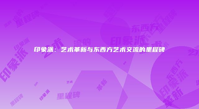 印象派：艺术革新与东西方艺术交流的里程碑