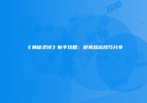 《神秘灵域》新手攻略：避免踩坑技巧分享