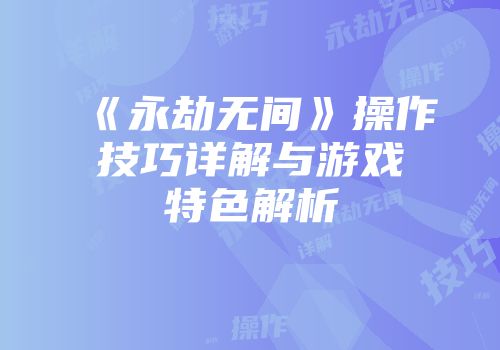 《永劫无间》操作技巧详解与游戏特色解析