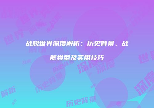 战舰世界深度解析：历史背景、战舰类型及实用技巧