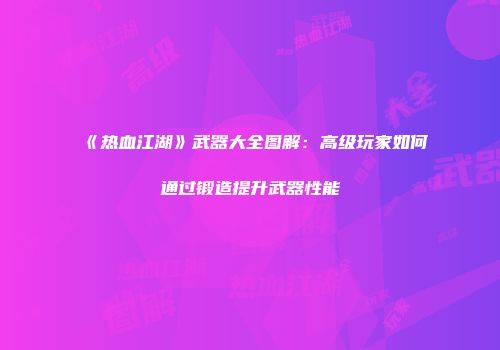 《热血江湖》武器大全图解：高级玩家如何通过锻造提升武器性能