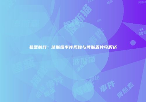 碧蓝航线：波斯猫事件揭秘与俾斯麦传奇解析