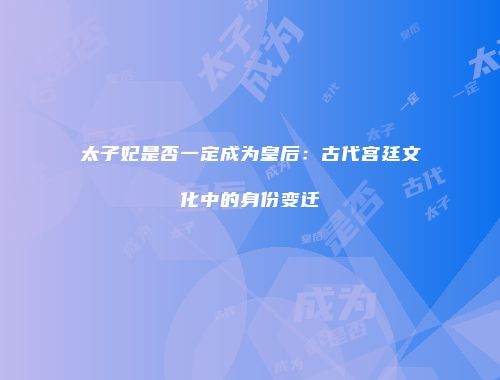 太子妃是否一定成为皇后：古代宫廷文化中的身份变迁