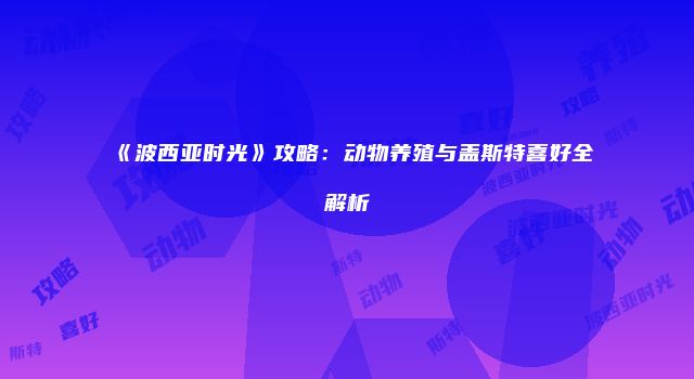 《波西亚时光》攻略：动物养殖与盖斯特喜好全解析