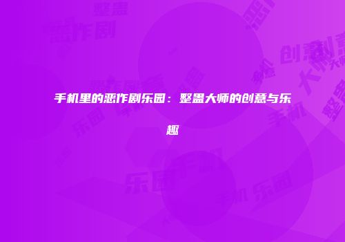 手机里的恶作剧乐园：整蛊大师的创意与乐趣