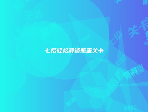 七招轻松解锁瓶盖关卡