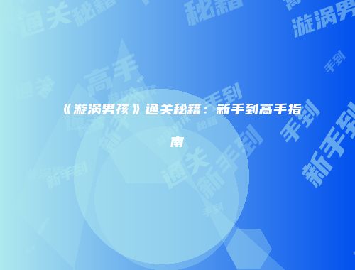 《漩涡男孩》通关秘籍：新手到高手指南