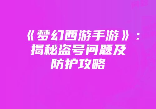 《梦幻西游手游》：揭秘盗号问题及防护攻略