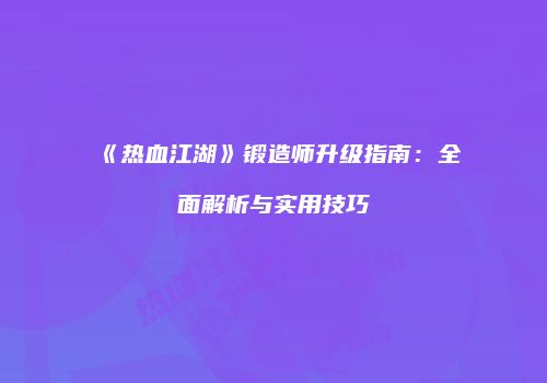 《热血江湖》锻造师升级指南：全面解析与实用技巧