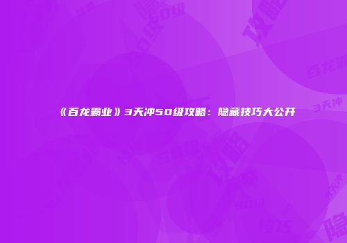 《百龙霸业》3天冲50级攻略：隐藏技巧大公开