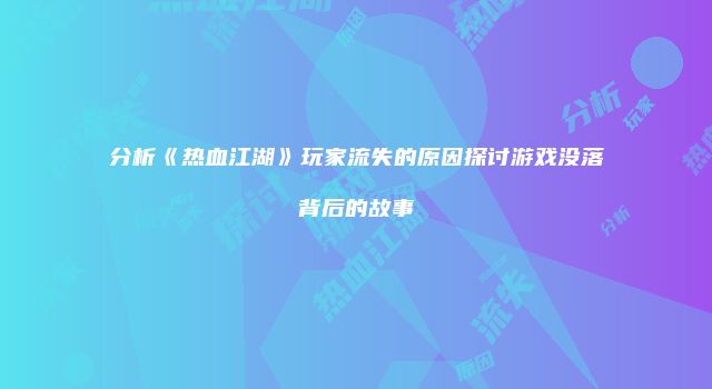 分析《热血江湖》玩家流失的原因探讨游戏没落背后的故事