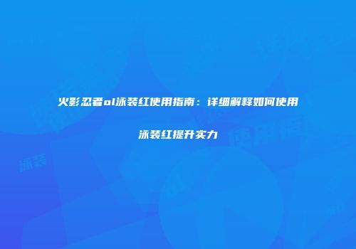 火影忍者ol泳装红使用指南：详细解释如何使用泳装红提升实力