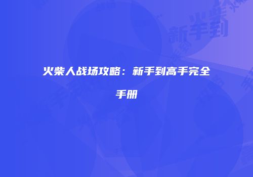 火柴人战场攻略：新手到高手完全手册