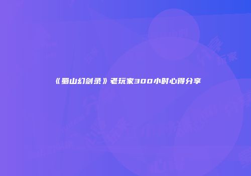 《蜀山幻剑录》老玩家300小时心得分享