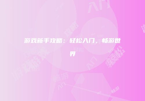 游戏新手攻略：轻松入门，畅游世界