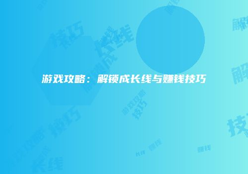 游戏攻略：解锁成长线与赚钱技巧